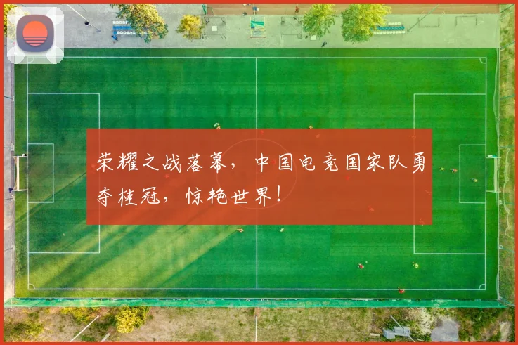 荣耀之战落幕，中国电竞国家队勇夺桂冠，惊艳世界！