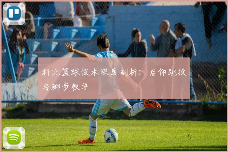 科比篮球技术深度剖析：后仰跳投与脚步教学