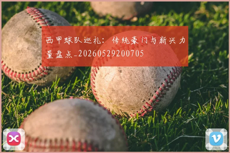 西甲球队巡礼：传统豪门与新兴力量盘点_20260529200705