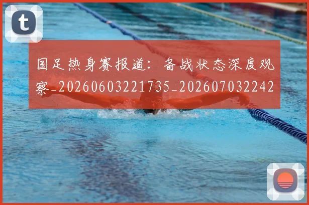 国足热身赛报道：备战状态深度观察_20260603221735_20260703224247