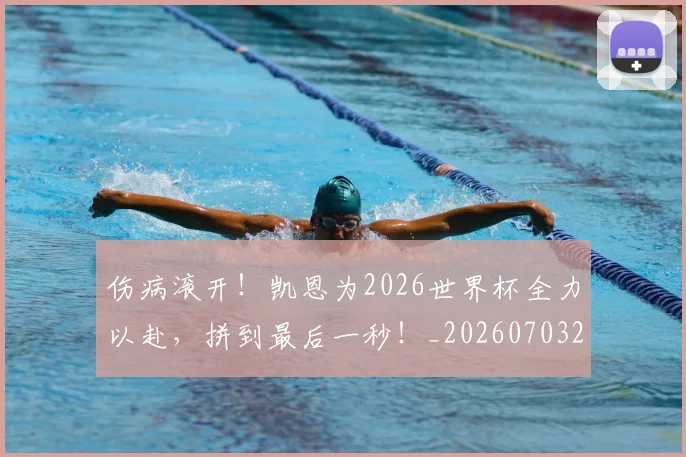 伤病滚开！凯恩为2026世界杯全力以赴，拼到最后一秒！_20260703213915_20260718003309