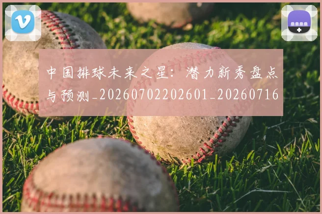 中国排球未来之星：潜力新秀盘点与预测_20260702202601_20260716182142