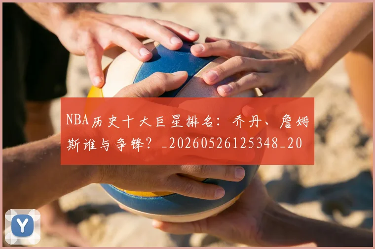 NBA历史十大巨星排名：乔丹、詹姆斯谁与争锋？_20260526125348_20260701215422