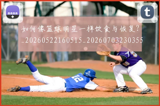 如何像篮球明星一样饮食与恢复？_20260522160515_20260703230355_20260720181739