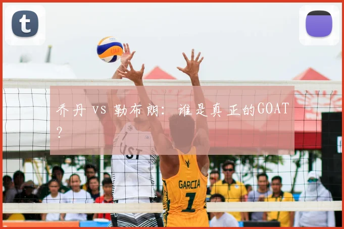乔丹 vs 勒布朗：谁是真正的GOAT？