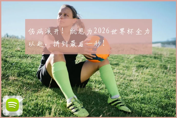 伤病滚开！凯恩为2026世界杯全力以赴，拼到最后一秒！