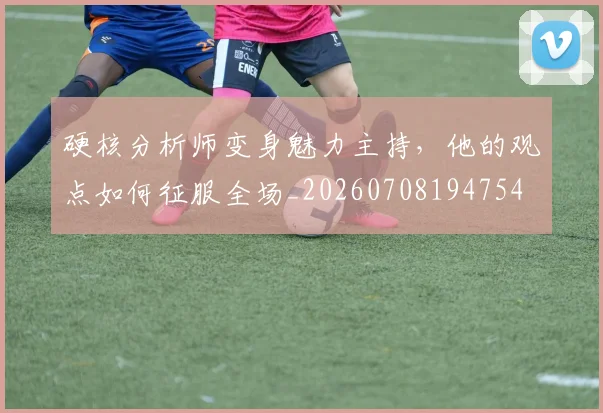 硬核分析师变身魅力主持,他的观点如何征服全场_20260708194754