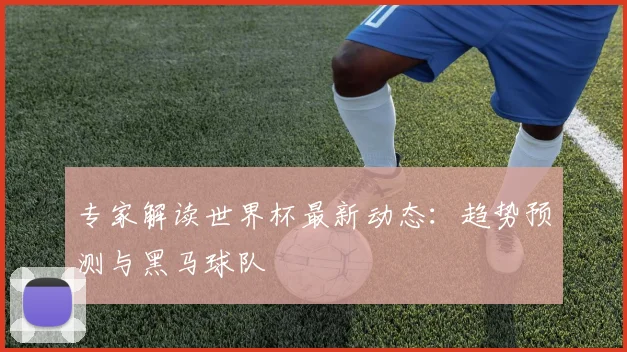 专家解读世界杯最新动态：趋势预测与黑马球队