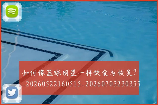 如何像篮球明星一样饮食与恢复？_20260522160515_20260703230355_20260720181739