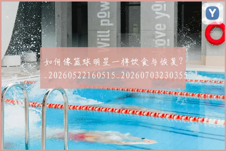 如何像篮球明星一样饮食与恢复？_20260522160515_20260703230355