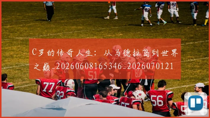 C罗的传奇人生：从马德拉岛到世界之巅_20260608165346_20260701213221_20260712051916