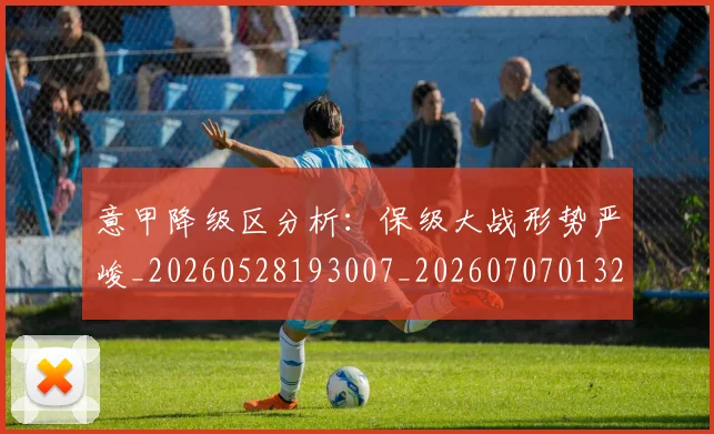 意甲降级区分析：保级大战形势严峻_20260528193007_20260707013201_20260723181152