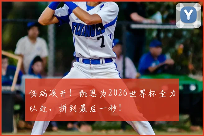 伤病滚开！凯恩为2026世界杯全力以赴，拼到最后一秒！