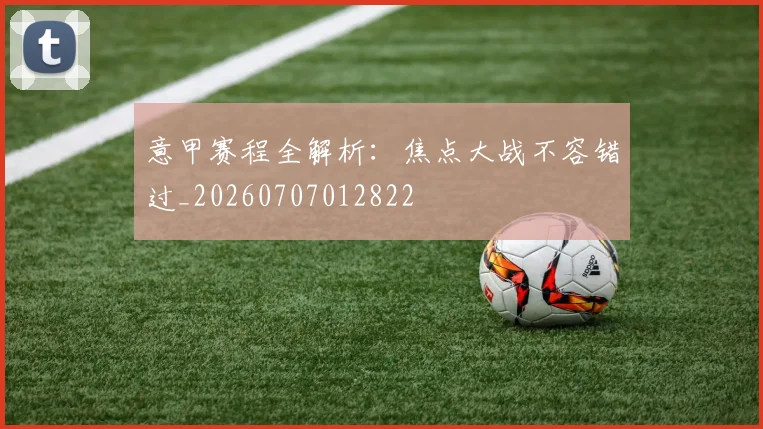 意甲赛程全解析：焦点大战不容错过_20260707012822