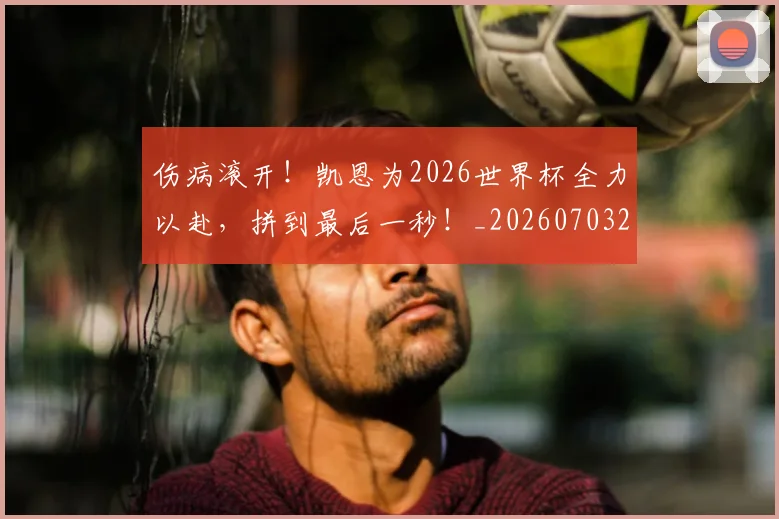 伤病滚开!凯恩为2026世界杯全力以赴,拼到最后一秒!_20260703213915_20260718003309