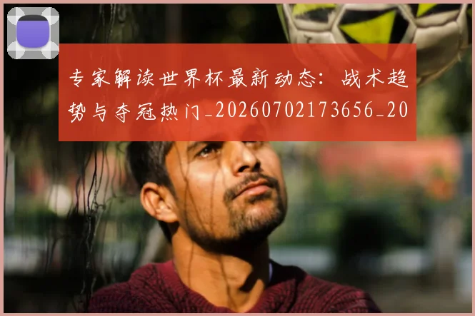 专家解读世界杯最新动态:战术趋势与夺冠热门_20260702173656_20260715190238