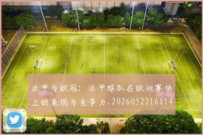 法甲与欧冠:法甲球队在欧洲赛场上的表现与竞争力_20260522161143