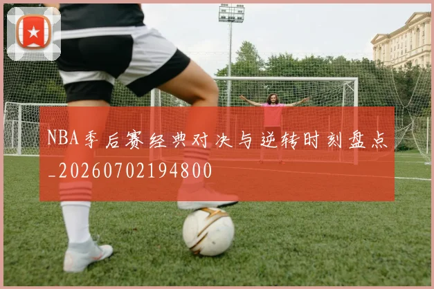NBA季后赛经典对决与逆转时刻盘点_20260702194800