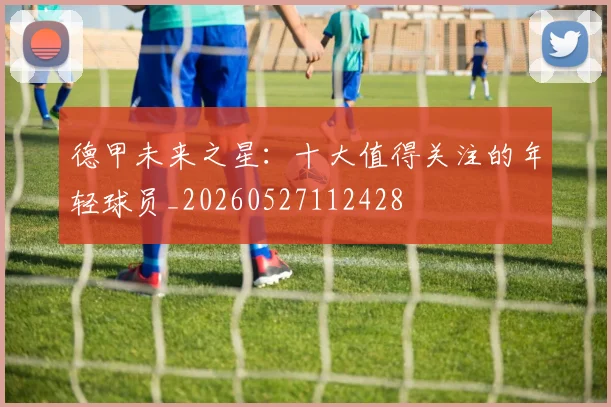 德甲未来之星:十大值得关注的年轻球员_20260527112428