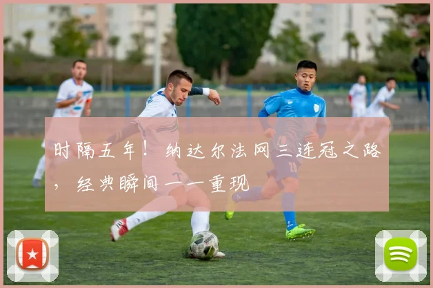 时隔五年！纳达尔法网三连冠之路，经典瞬间一一重现
