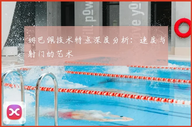 姆巴佩技术特点深度分析：速度与射门的艺术