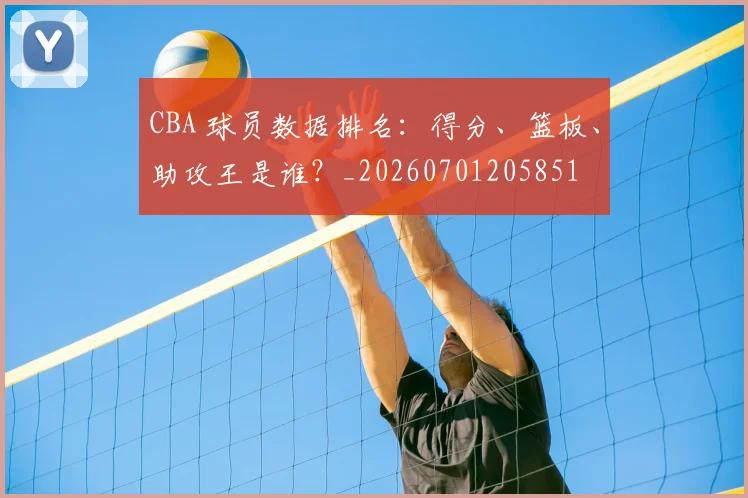CBA 球员数据排名:得分、篮板、助攻王是谁?_20260701205851