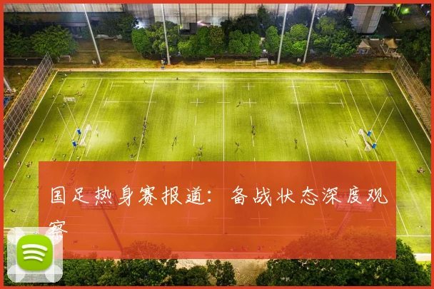 国足热身赛报道：备战状态深度观察