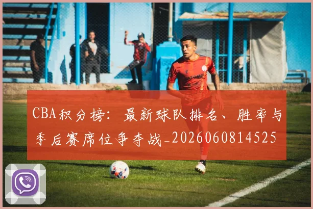 CBA积分榜：最新球队排名、胜率与季后赛席位争夺战_20260608145251
