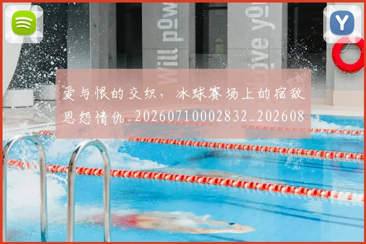 爱与恨的交织，冰球赛场上的宿敌恩怨情仇_20260710002832_20260802155713
